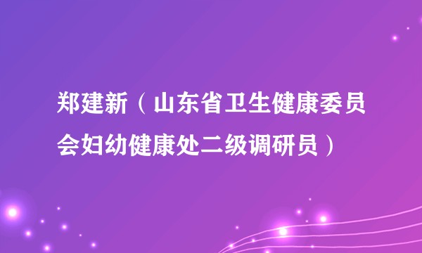 郑建新（山东省卫生健康委员会妇幼健康处二级调研员）