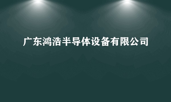 广东鸿浩半导体设备有限公司