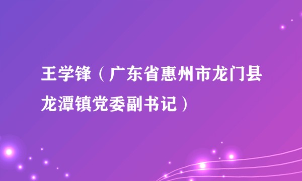 王学锋（广东省惠州市龙门县龙潭镇党委副书记）