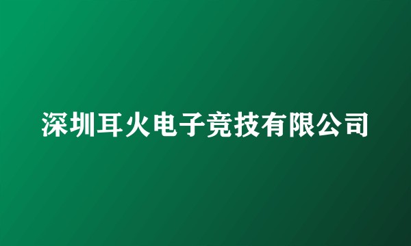 深圳耳火电子竞技有限公司