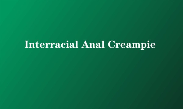 Interracial Anal Creampie
