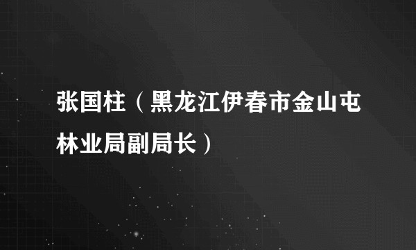 张国柱（黑龙江伊春市金山屯林业局副局长）