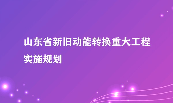 山东省新旧动能转换重大工程实施规划