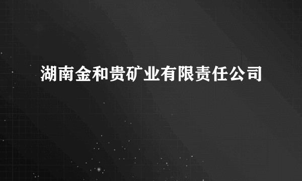 湖南金和贵矿业有限责任公司