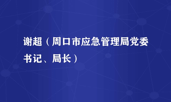 谢超（周口市应急管理局党委书记、局长）