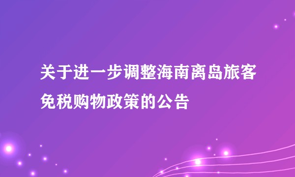 关于进一步调整海南离岛旅客免税购物政策的公告