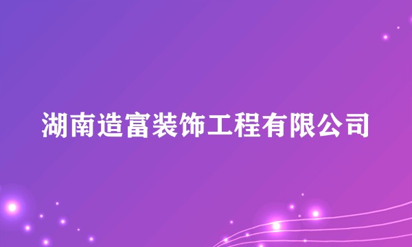 湖南造富装饰工程有限公司
