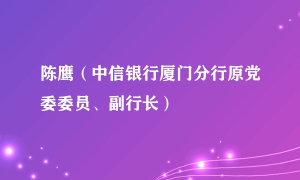陈鹰（中信银行厦门分行原党委委员、副行长）