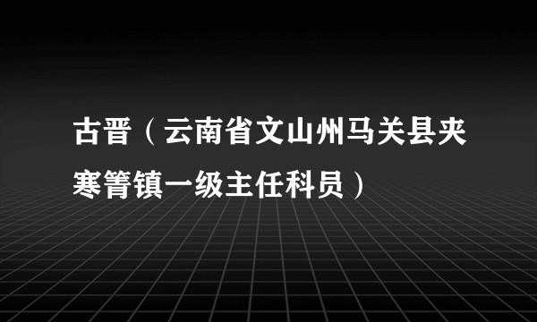 古晋（云南省文山州马关县夹寒箐镇一级主任科员）