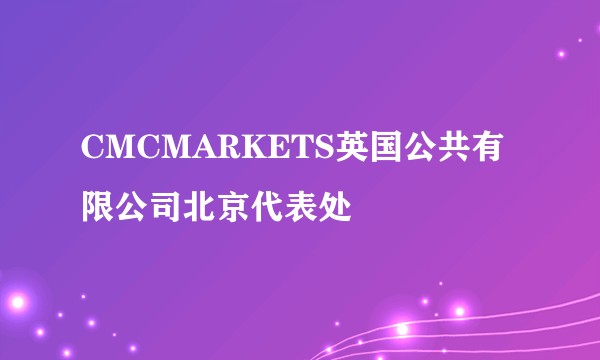 CMCMARKETS英国公共有限公司北京代表处