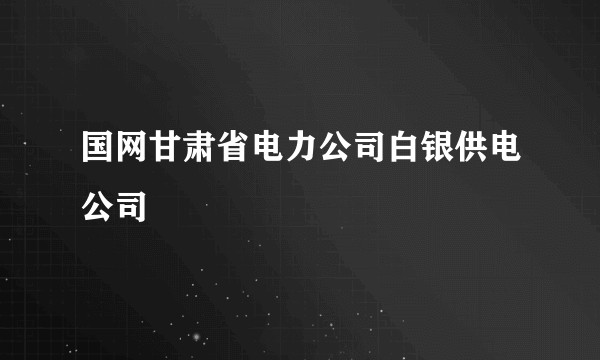 国网甘肃省电力公司白银供电公司
