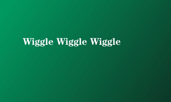 Wiggle Wiggle Wiggle