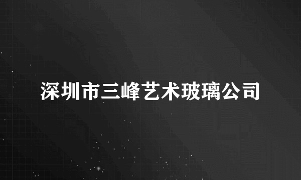深圳市三峰艺术玻璃公司