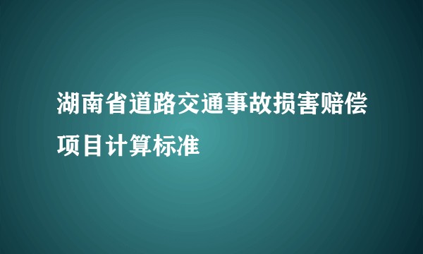 湖南省道路交通事故损害赔偿项目计算标准