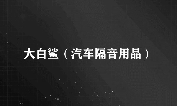 大白鲨(汽车隔音用品)