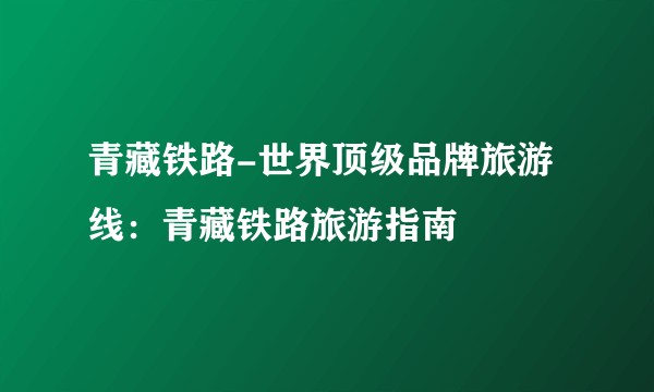 青藏铁路-世界顶级品牌旅游线：青藏铁路旅游指南