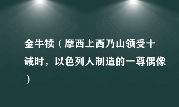 金牛犊（摩西上西乃山领受十诫时，以色列人制造的一尊偶像）