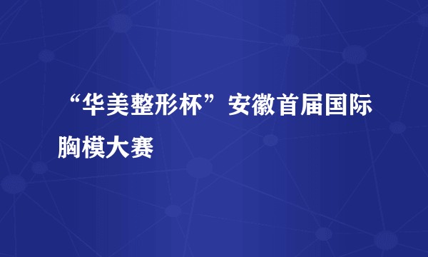 “华美整形杯”安徽首届国际胸模大赛