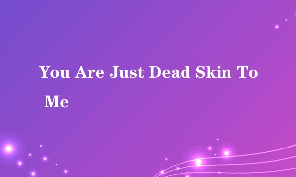 You Are Just Dead Skin To Me