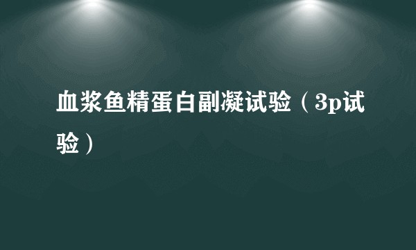 血浆鱼精蛋白副凝试验(3p试验)