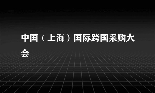 中国(上海)国际跨国采购大会