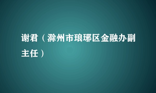 谢君（滁州市琅琊区金融办副主任）