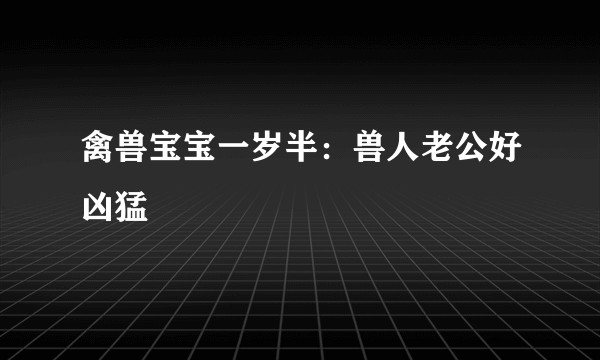 禽兽宝宝一岁半：兽人老公好凶猛