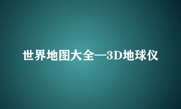 世界地图大全—3D地球仪
