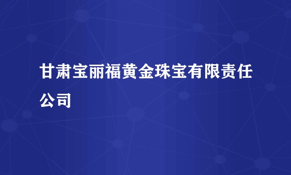 甘肃宝丽福黄金珠宝有限责任公司
