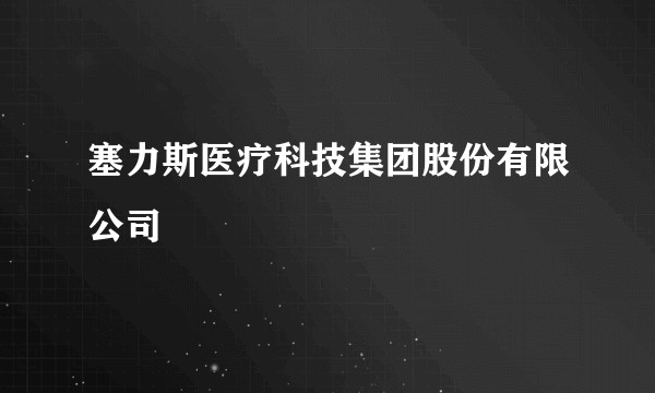 塞力斯医疗科技集团股份有限公司