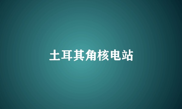 土耳其角核电站