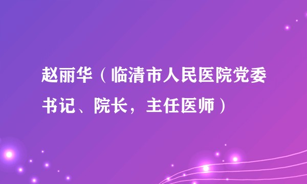 赵丽华(临清市人民医院党委书记、院长,主任医师)