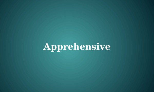 Apprehensive