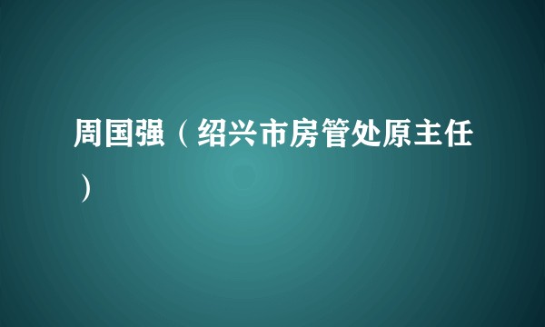 周国强（绍兴市房管处原主任）