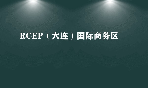 RCEP（大连）国际商务区