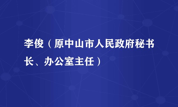 李俊（原中山市人民政府秘书长、办公室主任）