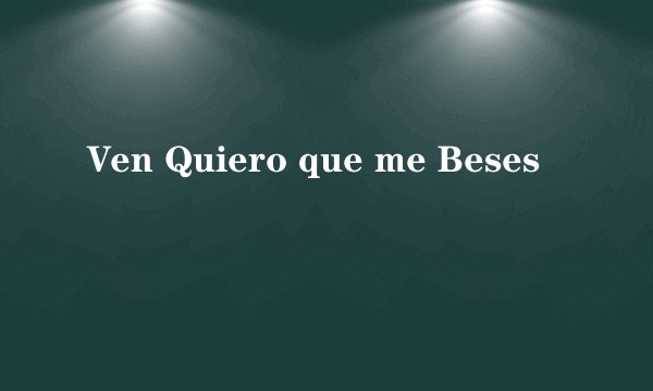 Ven Quiero que me Beses