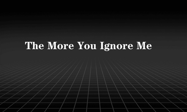 The More You Ignore Me
