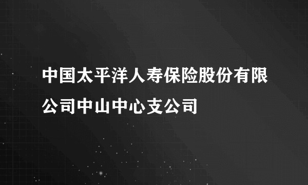 中国太平洋人寿保险股份有限公司中山中心支公司