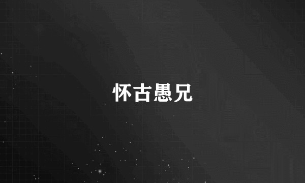 怀古愚兄