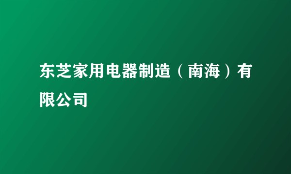 东芝家用电器制造（南海）有限公司