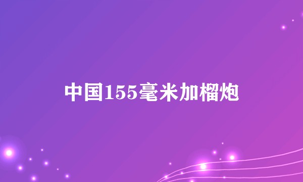 中国155毫米加榴炮