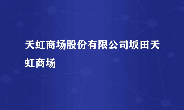 天虹商场股份有限公司坂田天虹商场