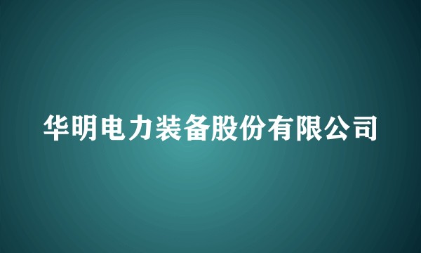 华明电力装备股份有限公司