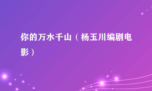 你的万水千山（杨玉川编剧电影）