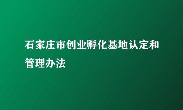 石家庄市创业孵化基地认定和管理办法
