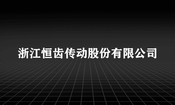 浙江恒齿传动股份有限公司