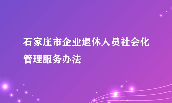石家庄市企业退休人员社会化管理服务办法