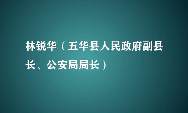 林锐华（五华县人民政府副县长、公安局局长）