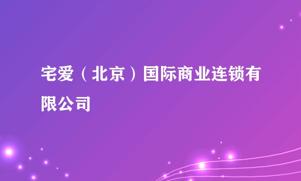 宅爱（北京）国际商业连锁有限公司